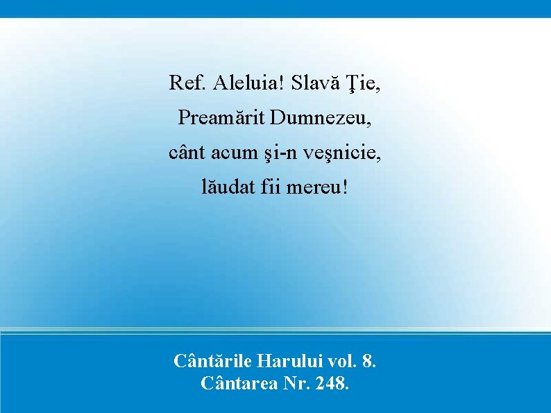 Ref. Aleluia! Slavă Ţie, Preamărit Dumnezeu, cânt acum şi-n veşnicie, lăudat fii mereu! Cântările