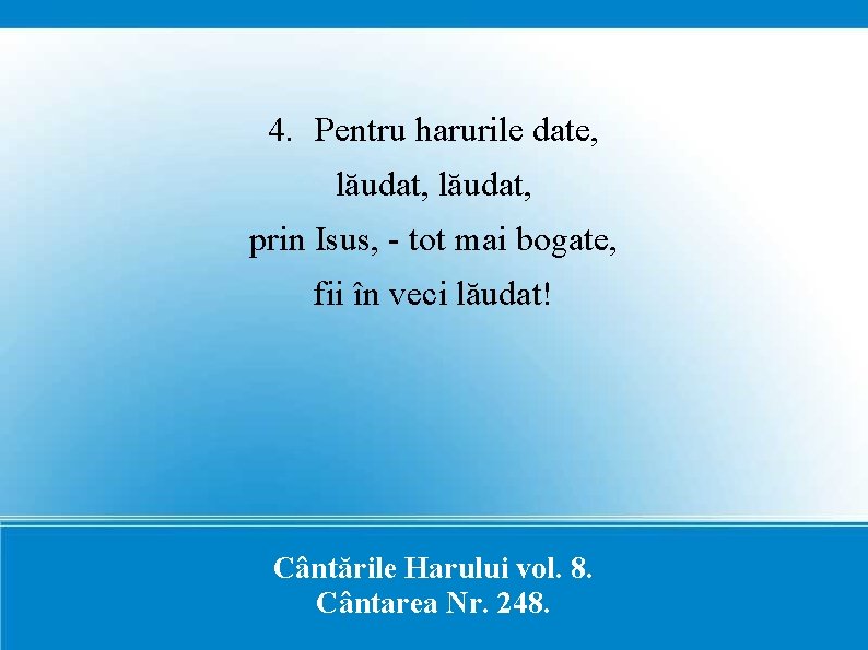 4. Pentru harurile date, lăudat, prin Isus, - tot mai bogate, fii în veci