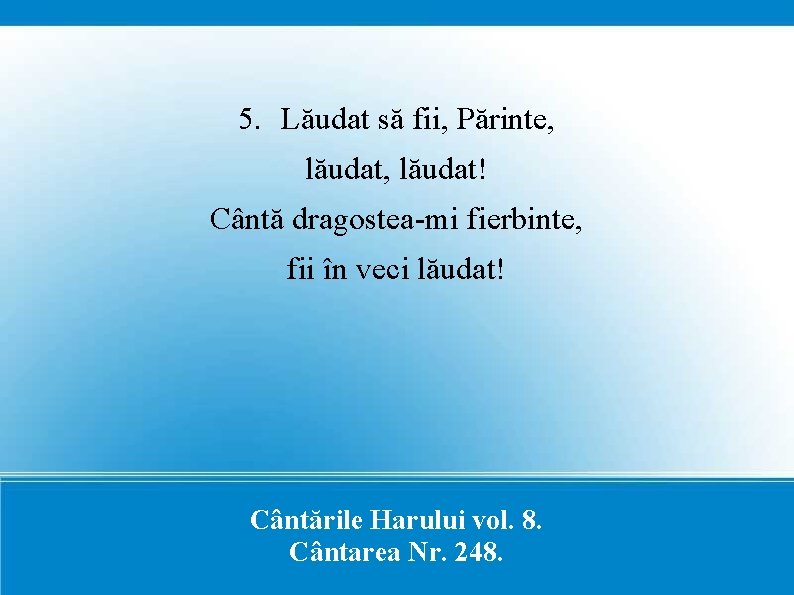 5. Lăudat să fii, Părinte, lăudat! Cântă dragostea-mi fierbinte, fii în veci lăudat! Cântările