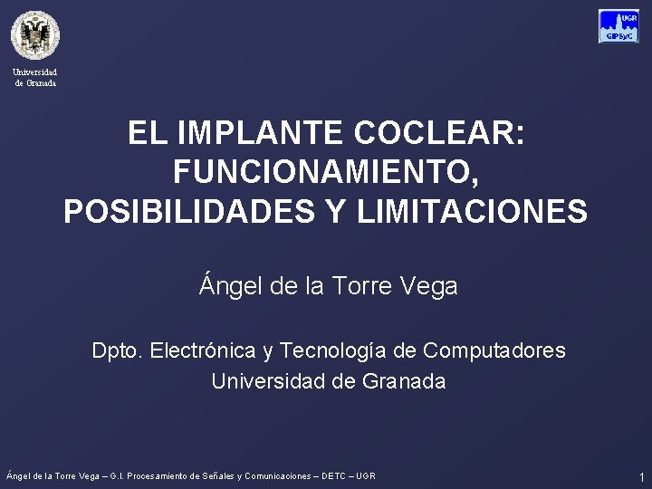 Universidad de Granada EL IMPLANTE COCLEAR: FUNCIONAMIENTO, POSIBILIDADES Y LIMITACIONES Ángel de la Torre