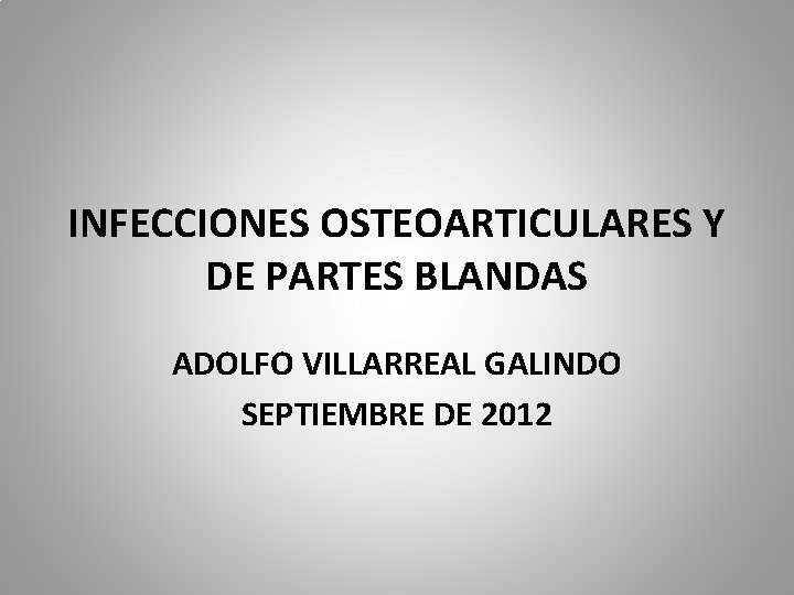 INFECCIONES OSTEOARTICULARES Y DE PARTES BLANDAS ADOLFO VILLARREAL GALINDO SEPTIEMBRE DE 2012 