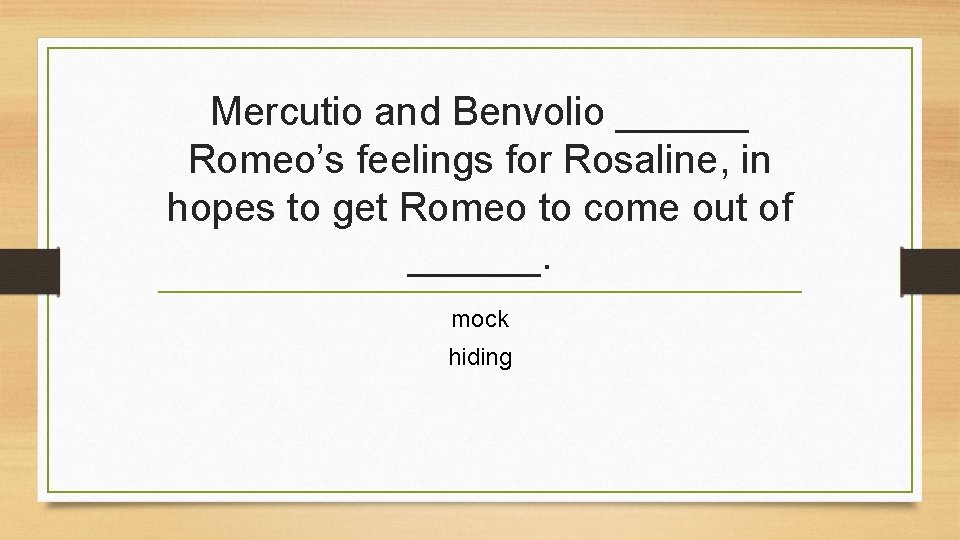 Mercutio and Benvolio ______ Romeo’s feelings for Rosaline, in hopes to get Romeo to