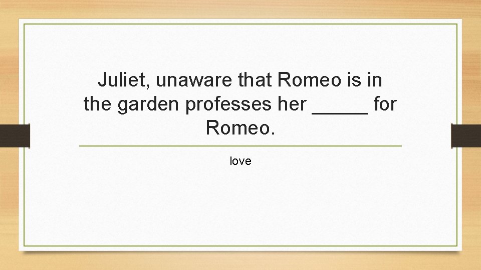 Juliet, unaware that Romeo is in the garden professes her _____ for Romeo. love