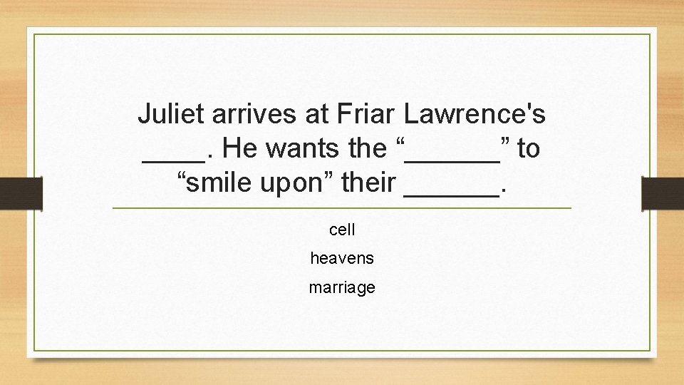 Juliet arrives at Friar Lawrence's ____. He wants the “______” to “smile upon” their