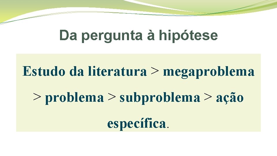 Da pergunta à hipótese Estudo da literatura > megaproblema > subproblema > ação específica.