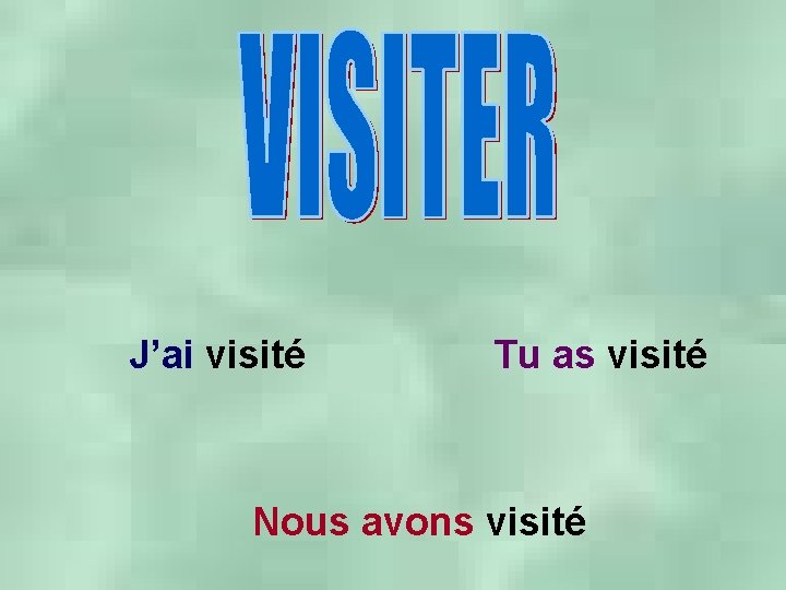 J’ai visité Tu as visité Nous avons visité 