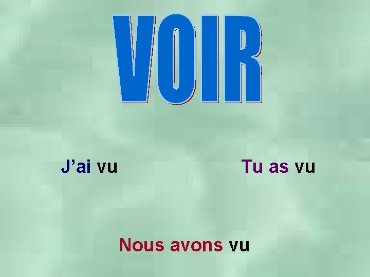 J’ai vu Tu as vu Nous avons vu 