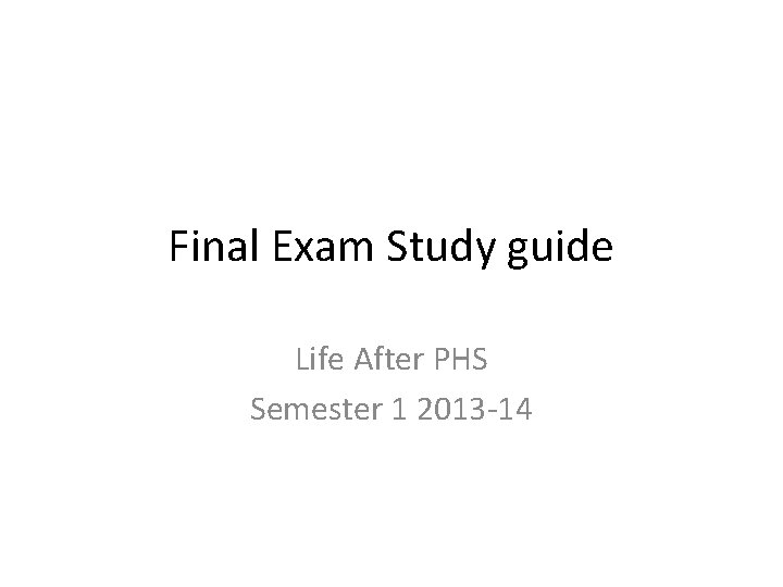 Final Exam Study guide Life After PHS Semester 1 2013 -14 