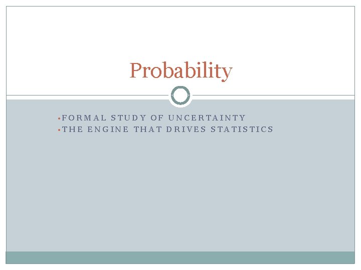 Probability • FORMAL STUDY OF UNCERTAINTY • THE ENGINE THAT DRIVES STATISTICS 