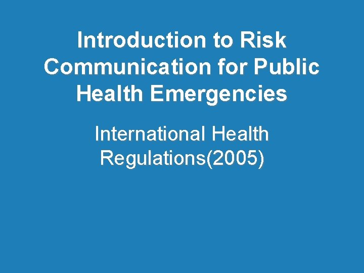 Introduction to Risk Communication for Public Health Emergencies International Health Regulations(2005) 