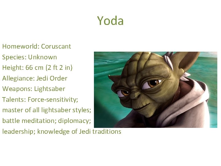 Yoda Homeworld: Coruscant Species: Unknown Height: 66 cm (2 ft 2 in) Allegiance: Jedi