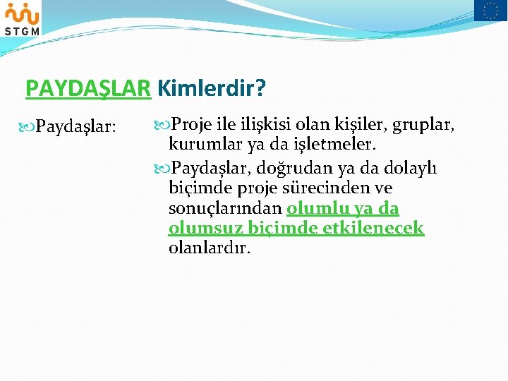 PAYDAŞLAR Kimlerdir? Paydaşlar: Proje ilişkisi olan kişiler, gruplar, kurumlar ya da işletmeler. Paydaşlar, doğrudan