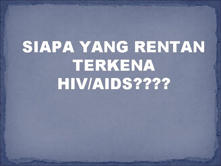 SIAPA YANG RENTAN TERKENA HIV/AIDS? ? 