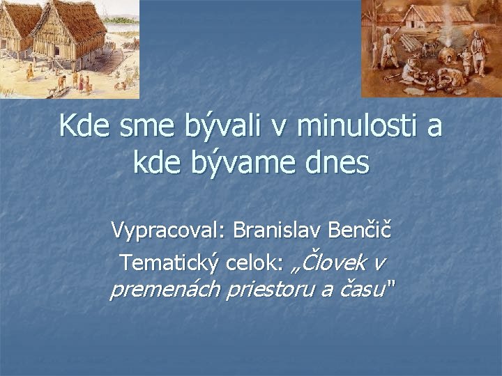 Kde sme bývali v minulosti a kde bývame dnes Vypracoval: Branislav Benčič Tematický celok: