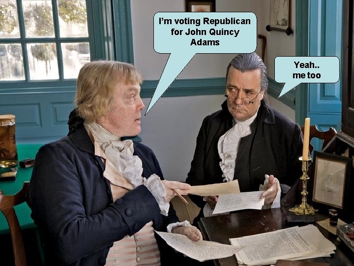 I’m voting Republican for John Quincy Adams Yeah. . me too 