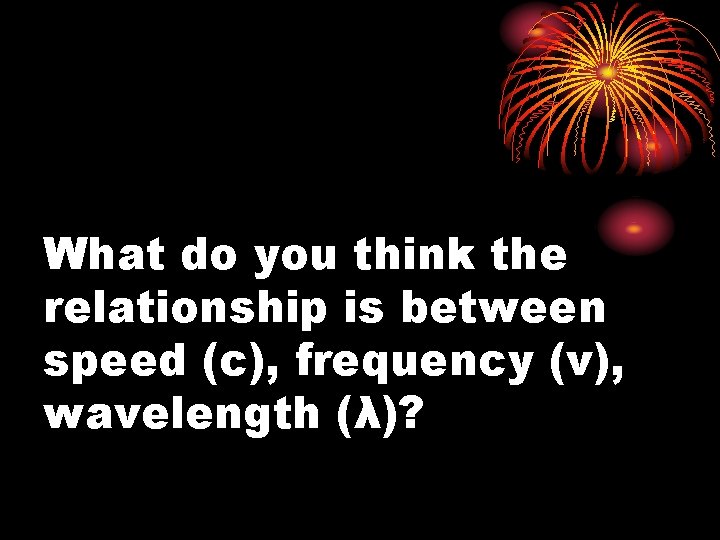 What do you think the relationship is between speed (c), frequency (ν), wavelength (λ)?