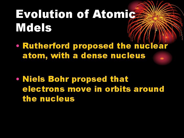 Evolution of Atomic Mdels • Rutherford proposed the nuclear atom, with a dense nucleus