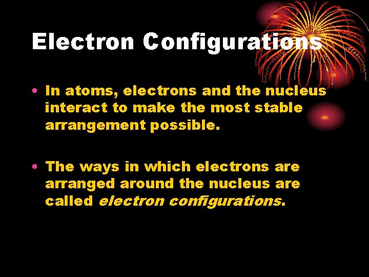 Electron Configurations • In atoms, electrons and the nucleus interact to make the most