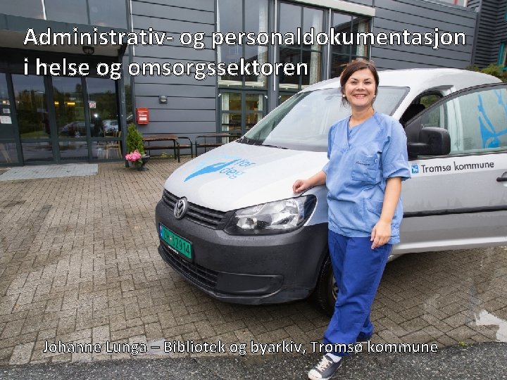 Administrativ og personaldokumentasjon i helse og omsorgssektoren Johanne Lunga – Bibliotek og byarkiv, Tromsø Administrativ og personaldokumentasjon i helse og omsorgssektoren Johanne Lunga – Bibliotek og byarkiv, Tromsø