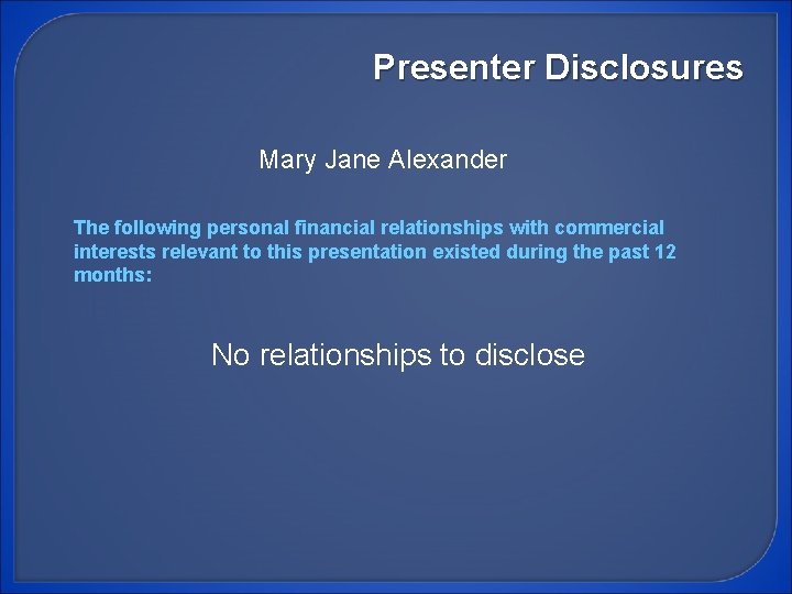 Presenter Disclosures Mary Jane Alexander The following personal financial relationships with commercial interests relevant