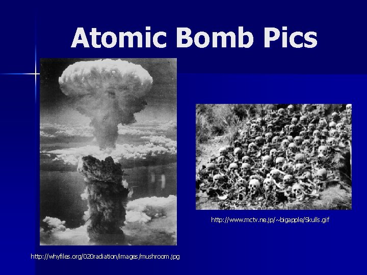 Atomic Bomb Pics http: //www. mctv. ne. jp/~bigapple/Skulls. gif http: //whyfiles. org/020 radiation/images/mushroom. jpg