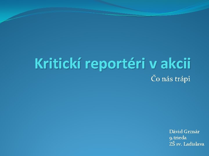 Kritickí reportéri v akcii Čo nás trápi Dávid Grznár 9. trieda ZŠ sv. Ladislava