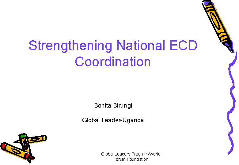 Strengthening National ECD Coordination Bonita Birungi Global Leader-Uganda Global Leaders Program-World Forum Foundation 