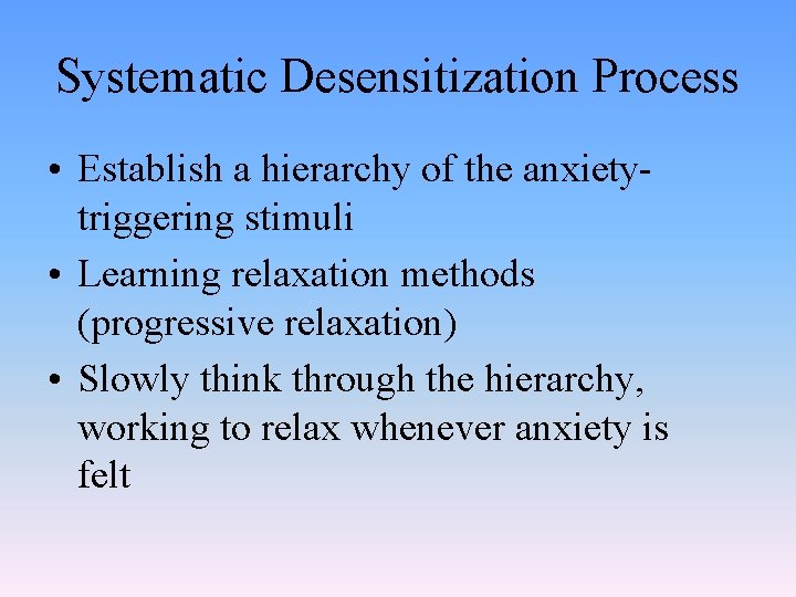 Systematic Desensitization Process • Establish a hierarchy of the anxietytriggering stimuli • Learning relaxation