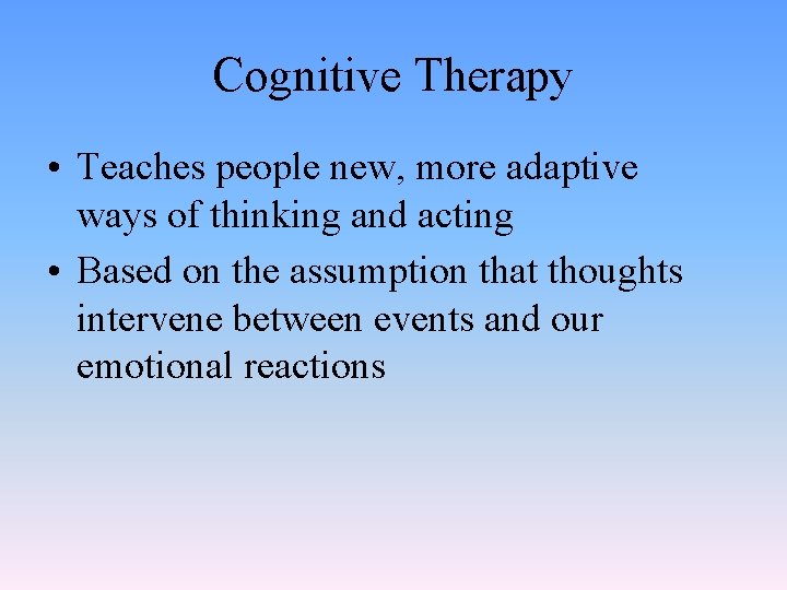 Cognitive Therapy • Teaches people new, more adaptive ways of thinking and acting •