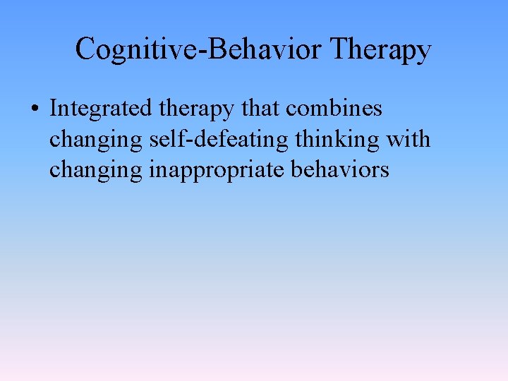 Cognitive-Behavior Therapy • Integrated therapy that combines changing self-defeating thinking with changing inappropriate behaviors