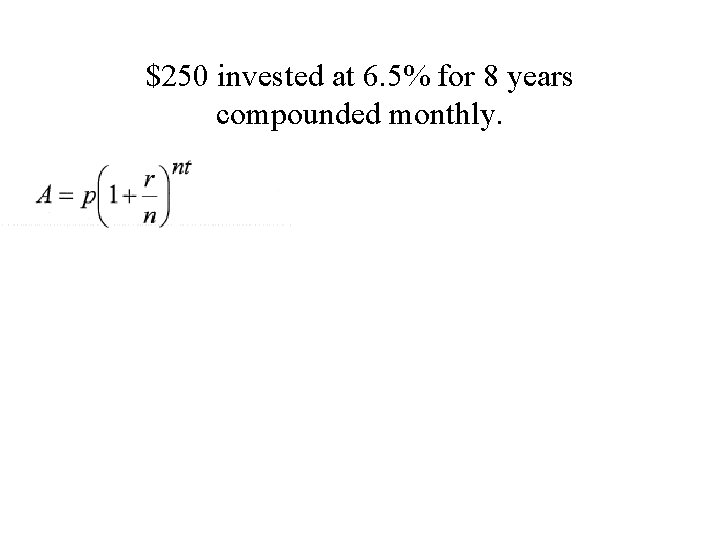 $250 invested at 6. 5% for 8 years compounded monthly. 419. 92 