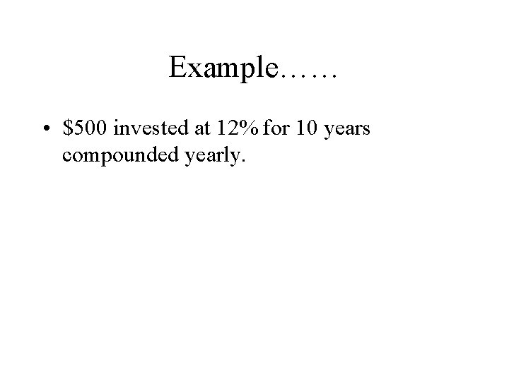 Example…… • $500 invested at 12% for 10 years compounded yearly. 