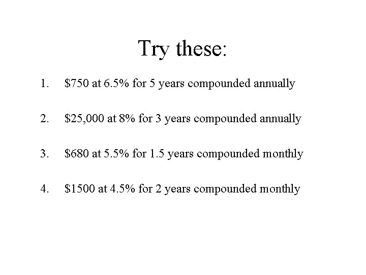 Try these: 1. $750 at 6. 5% for 5 years compounded annually 2. $25,