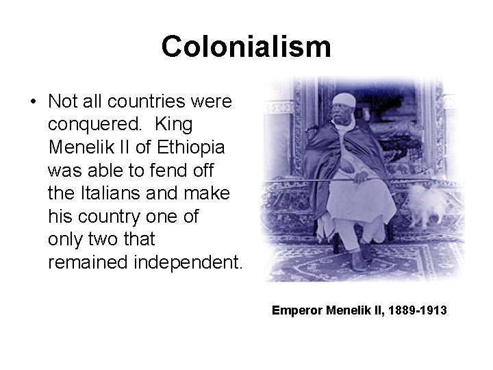 Colonialism • Not all countries were conquered. King Menelik II of Ethiopia was able