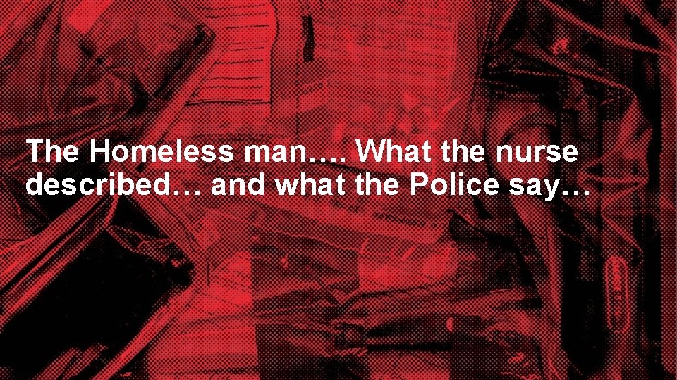 The Homeless man…. What the nurse described… and what the Police say… 