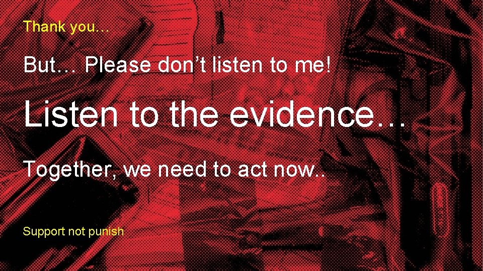 Thank you… But… Please don’t listen to me! Listen to the evidence… Together, we