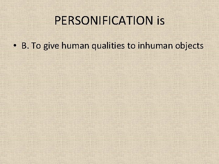 PERSONIFICATION is • B. To give human qualities to inhuman objects 