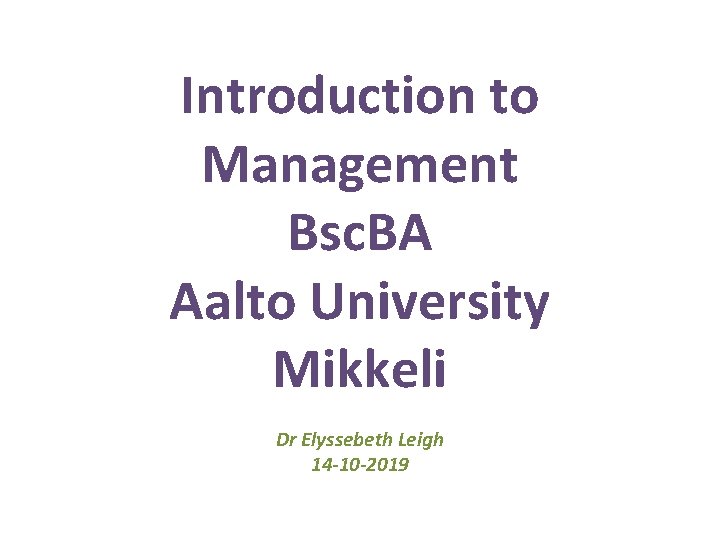 Introduction to Management Bsc. BA Aalto University Mikkeli Dr Elyssebeth Leigh 14 -10 -2019