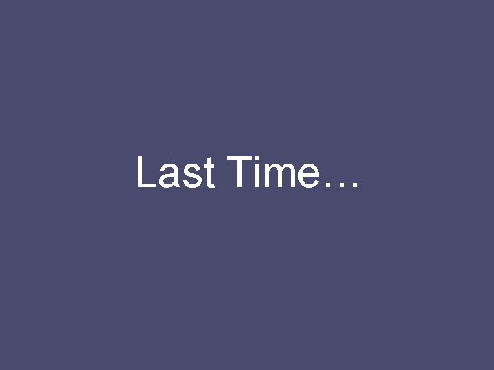 Last Time… 
