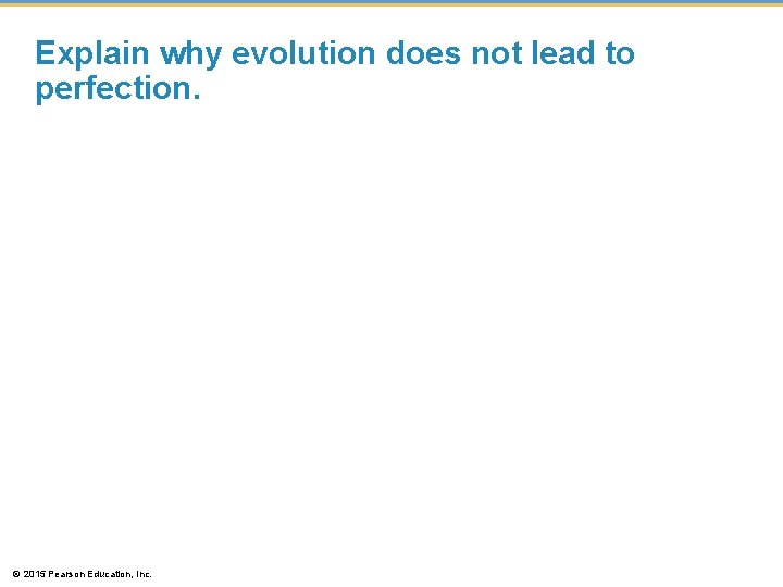 Explain why evolution does not lead to perfection. © 2015 Pearson Education, Inc. 