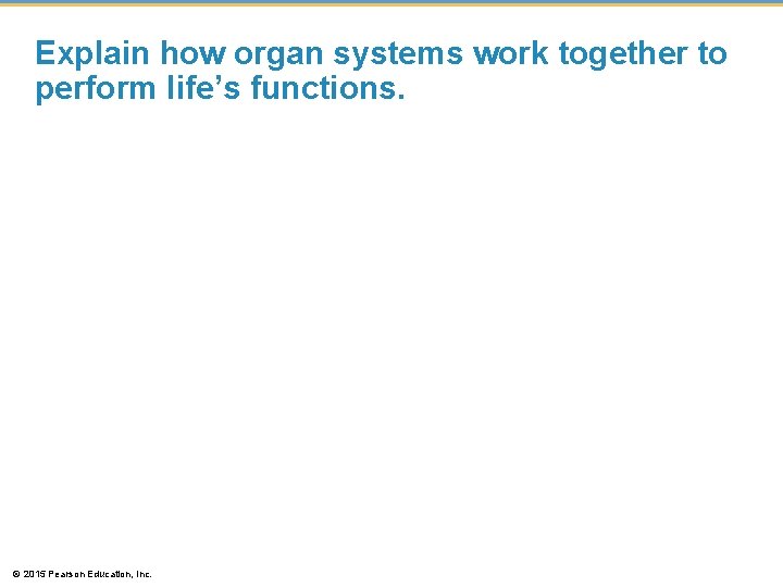 Explain how organ systems work together to perform life’s functions. © 2015 Pearson Education,