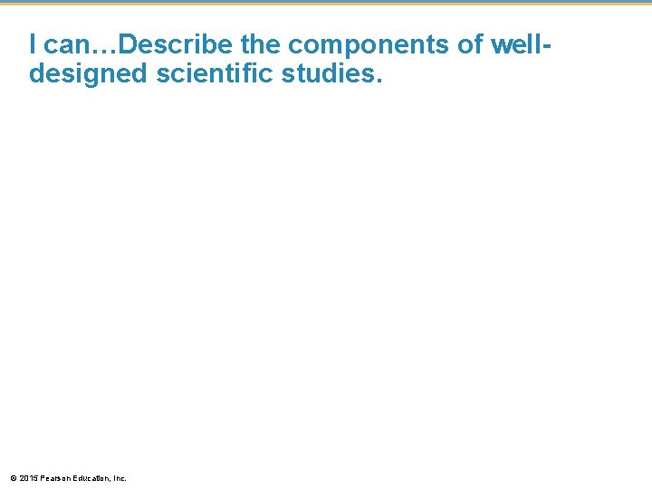 I can…Describe the components of welldesigned scientific studies. © 2015 Pearson Education, Inc. 