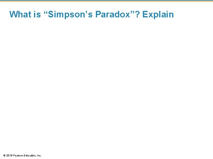 What is “Simpson’s Paradox”? Explain © 2015 Pearson Education, Inc. 