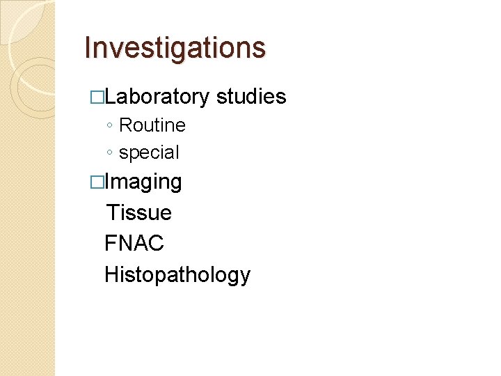 Investigations �Laboratory studies ◦ Routine ◦ special �Imaging Tissue FNAC Histopathology 