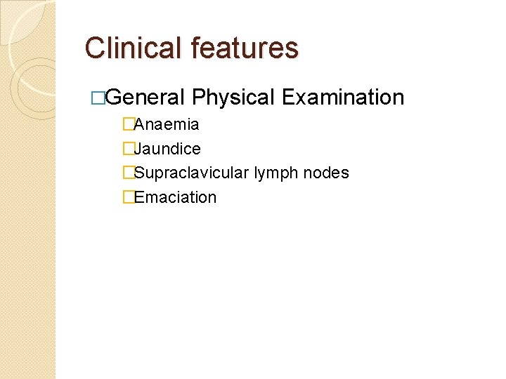 Clinical features �General Physical Examination �Anaemia �Jaundice �Supraclavicular lymph nodes �Emaciation 