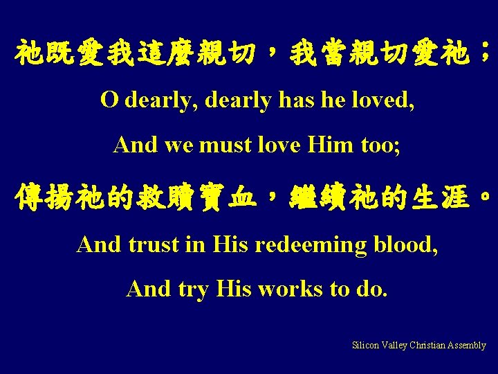 祂既愛我這麼親切，我當親切愛祂； O dearly, dearly has he loved, And we must love Him too; 傳揚祂的救贖寶血，繼續祂的生涯。