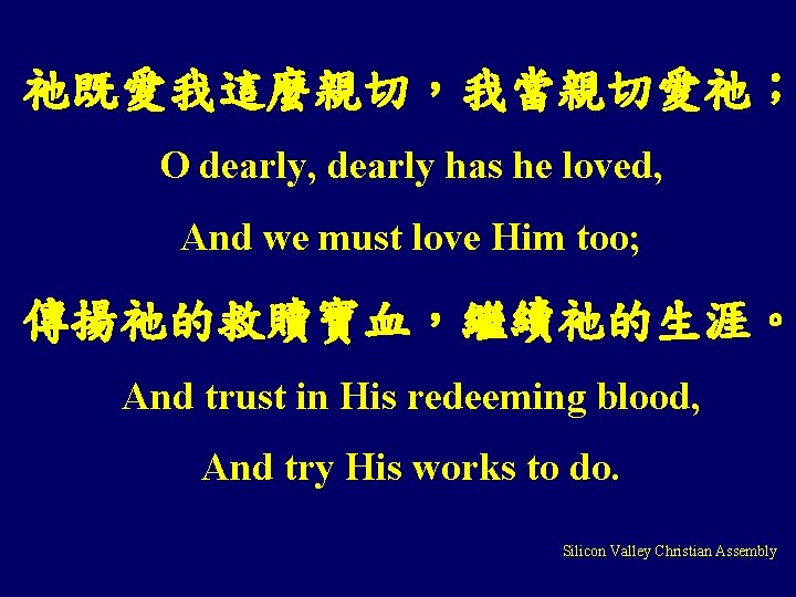 祂既愛我這麼親切，我當親切愛祂； O dearly, dearly has he loved, And we must love Him too; 傳揚祂的救贖寶血，繼續祂的生涯。