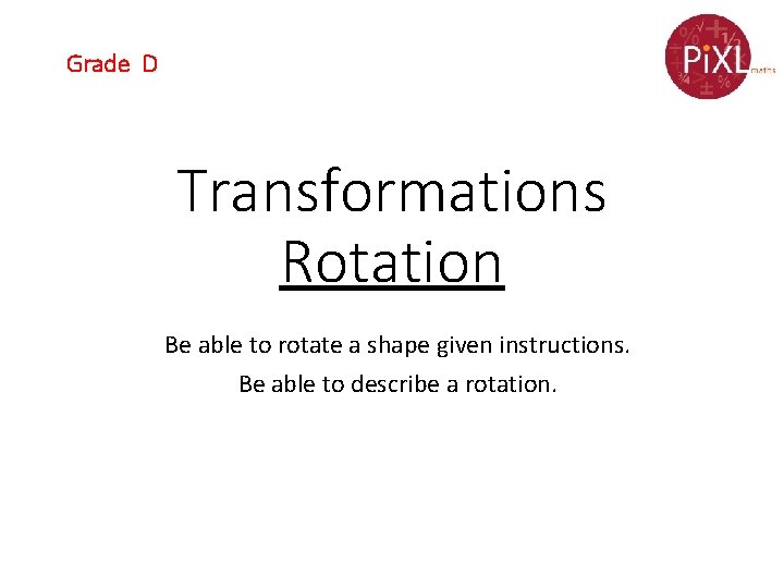 Grade D Transformations Rotation Be able to rotate a shape given instructions. Be able
