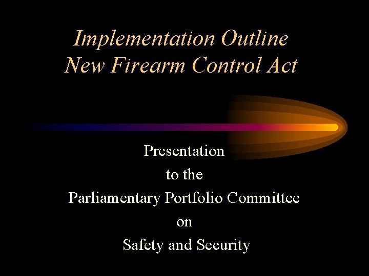 Implementation Outline New Firearm Control Act Presentation to the Parliamentary Portfolio Committee on Safety