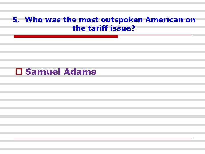 5. Who was the most outspoken American on the tariff issue? o Samuel Adams